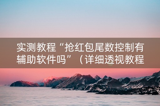 实测教程“抢红包尾数控制有辅助软件吗”（详细透视教程）-哔哩哔哩