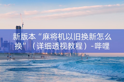 新版本“麻将机以旧换新怎么换”（详细透视教程）-哔哩哔哩