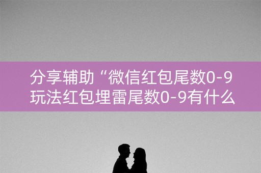 分享辅助“微信红包尾数0-9 玩法红包埋雷尾数0-9有什么技巧可以控制”（详细透视教程）-哔哩哔哩