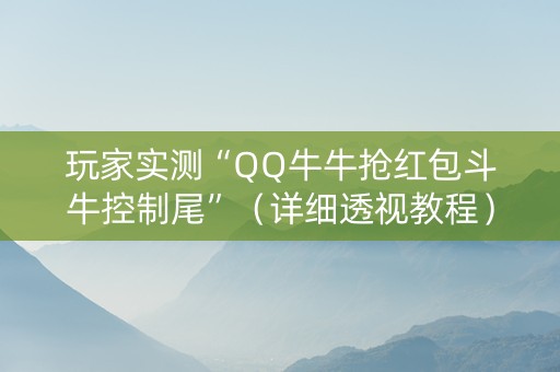 玩家实测“QQ牛牛抢红包斗牛控制尾”（详细透视教程）-哔哩哔哩