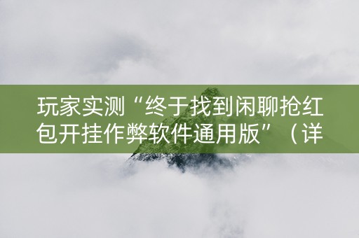 玩家实测“终于找到闲聊抢红包开挂作弊软件通用版”（详细透视教程）-哔哩哔哩