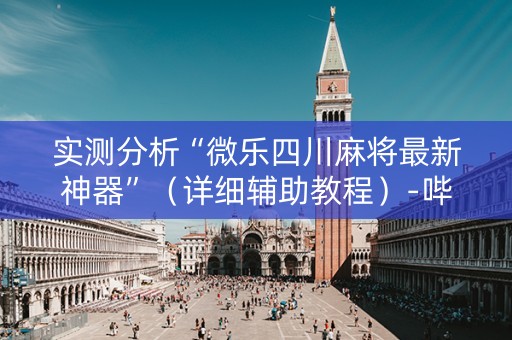 实测分析“微乐四川麻将最新神器”（详细辅助教程）-哔哩哔哩