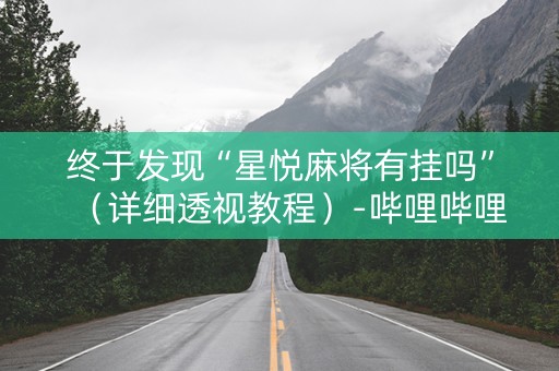 终于发现“星悦麻将有挂吗”（详细透视教程）-哔哩哔哩