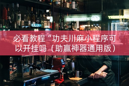 必看教程“功夫川麻小程序可以开挂吗（助赢神器通用版）