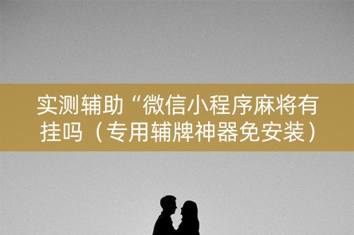 实测辅助“微信小程序麻将有挂吗（专用辅牌神器免安装）