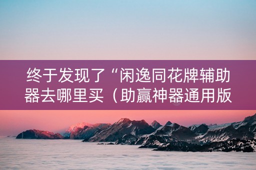 终于发现了“闲逸同花牌辅助器去哪里买（助赢神器通用版）