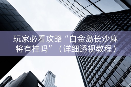 玩家必看攻略“白金岛长沙麻将有挂吗”（详细透视教程）-哔哩哔哩