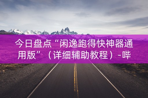 今日盘点“闲逸跑得快神器通用版”（详细辅助教程）-哔哩哔哩