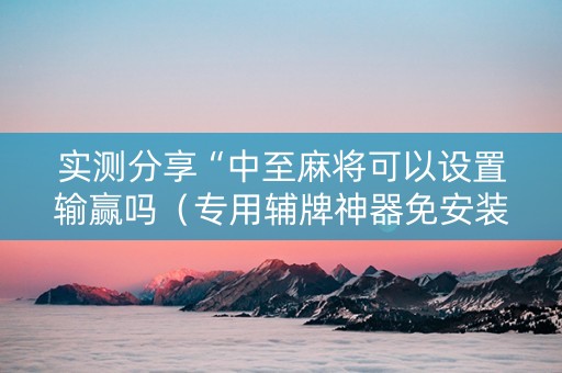 实测分享“中至麻将可以设置输赢吗（专用辅牌神器免安装）