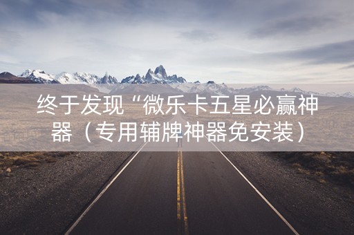 终于发现“微乐卡五星必赢神器（专用辅牌神器免安装）