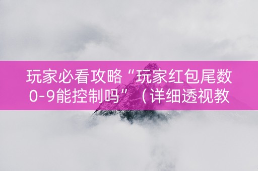 玩家必看攻略“玩家红包尾数0-9能控制吗”（详细透视教程）-哔哩哔哩