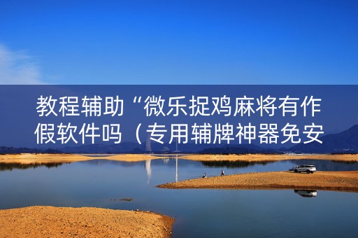 教程辅助“微乐捉鸡麻将有作假软件吗（专用辅牌神器免安装）