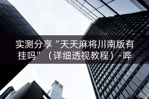 实测分享“天天麻将川南版有挂吗”（详细透视教程）-哔哩哔哩