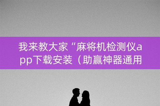 我来教大家“麻将机检测仪app下载安装（助赢神器通用版）