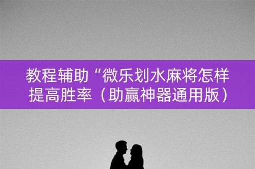 教程辅助“微乐划水麻将怎样提高胜率（助赢神器通用版）