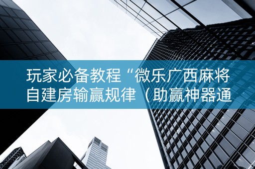 玩家必备教程“微乐广西麻将自建房输赢规律（助赢神器通用版）