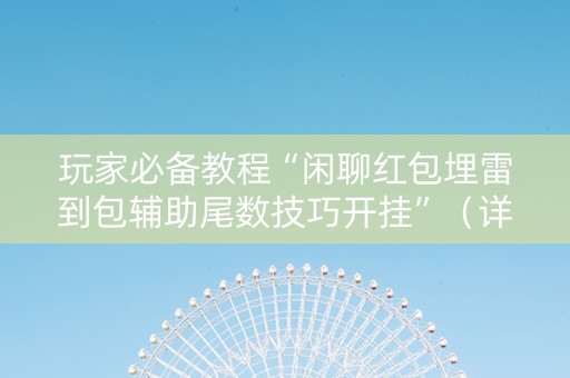 玩家必备教程“闲聊红包埋雷到包辅助尾数技巧开挂”（详细透视教程）-哔哩哔哩