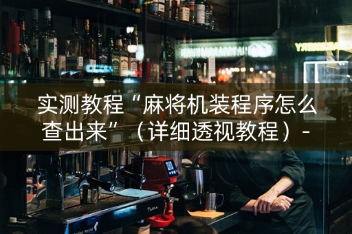 实测教程“麻将机装程序怎么查出来”（详细透视教程）-哔哩哔哩