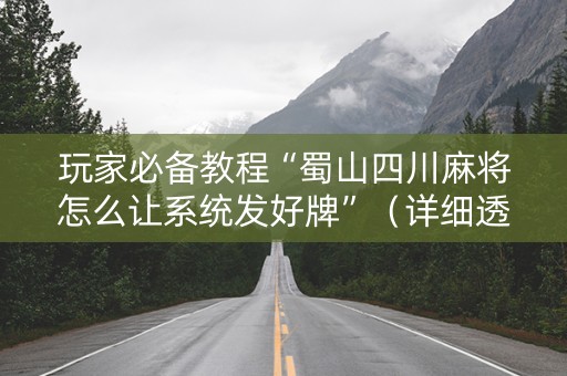 玩家必备教程“蜀山四川麻将怎么让系统发好牌”（详细透视教程）-哔哩哔哩