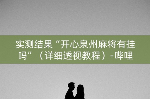 实测结果“开心泉州麻将有挂吗”（详细透视教程）-哔哩哔哩
