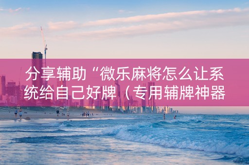 分享辅助“微乐麻将怎么让系统给自己好牌（专用辅牌神器免安装）