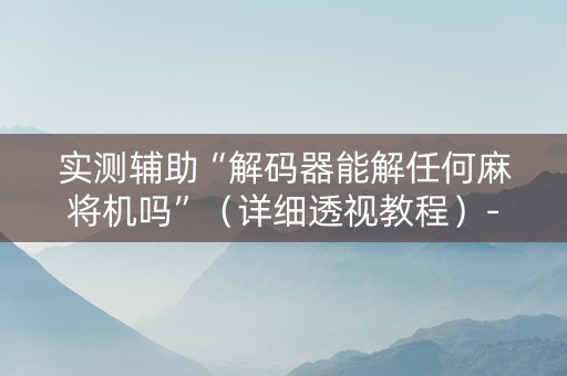 实测辅助“解码器能解任何麻将机吗”（详细透视教程）-哔哩哔哩