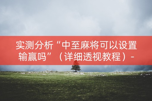 实测分析“中至麻将可以设置输赢吗”（详细透视教程）-哔哩哔哩