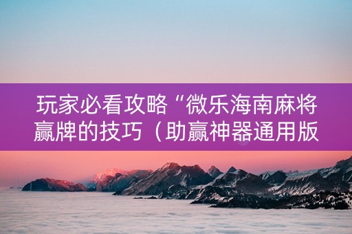 玩家必看攻略“微乐海南麻将赢牌的技巧（助赢神器通用版）