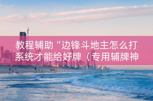 教程辅助“边锋斗地主怎么打系统才能给好牌（专用辅牌神器免安装）
