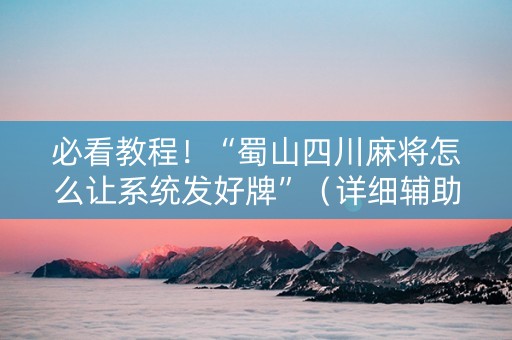 必看教程！“蜀山四川麻将怎么让系统发好牌”（详细辅助教程）-哔哩哔哩