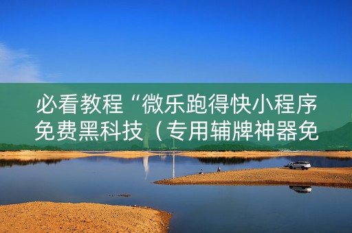 必看教程“微乐跑得快小程序免费黑科技（专用辅牌神器免安装）