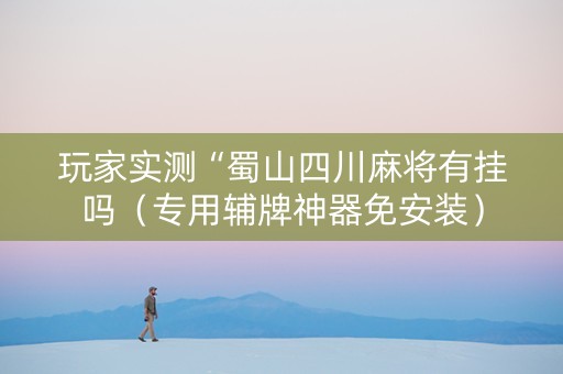 玩家实测“蜀山四川麻将有挂吗（专用辅牌神器免安装）