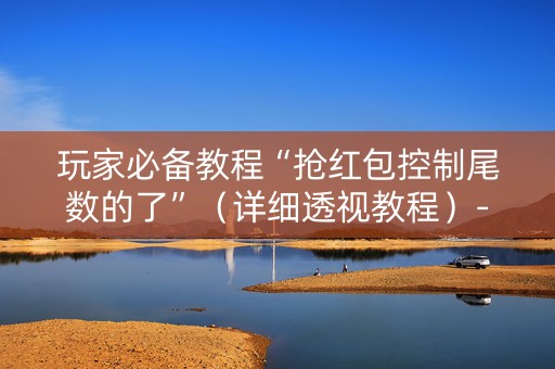 玩家必备教程“抢红包控制尾数的了”（详细透视教程）-哔哩哔哩