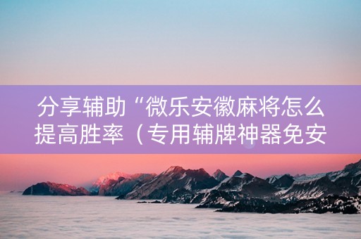 分享辅助“微乐安徽麻将怎么提高胜率（专用辅牌神器免安装）