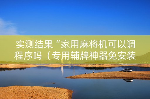 实测结果“家用麻将机可以调程序吗（专用辅牌神器免安装）