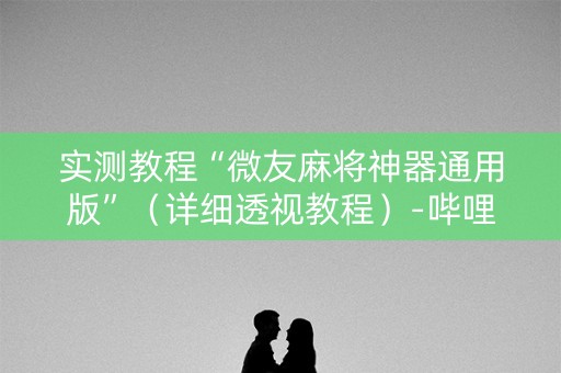 实测教程“微友麻将神器通用版”（详细透视教程）-哔哩哔哩