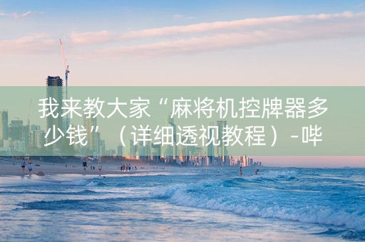 我来教大家“麻将机控牌器多少钱”（详细透视教程）-哔哩哔哩