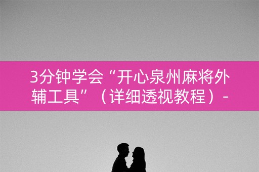 3分钟学会“开心泉州麻将外辅工具”（详细透视教程）-哔哩哔哩
