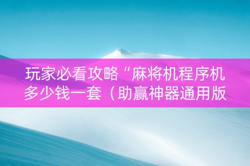 玩家必看攻略“麻将机程序机多少钱一套（助赢神器通用版）