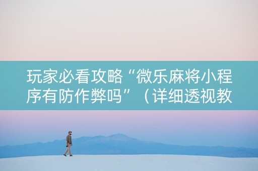 玩家必看攻略“微乐麻将小程序有防作弊吗”（详细透视教程）-哔哩哔哩