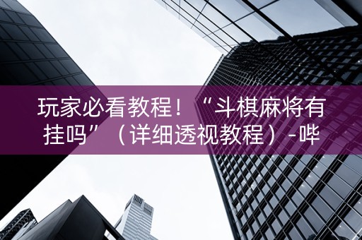 玩家必看教程！“斗棋麻将有挂吗”（详细透视教程）-哔哩哔哩