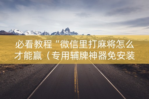 必看教程“微信里打麻将怎么才能赢（专用辅牌神器免安装）