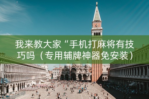 我来教大家“手机打麻将有技巧吗（专用辅牌神器免安装）