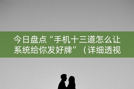 今日盘点“手机十三道怎么让系统给你发好牌”（详细透视教程）-哔哩哔哩