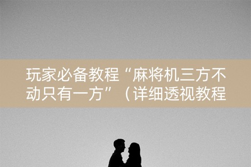 玩家必备教程“麻将机三方不动只有一方”（详细透视教程）-哔哩哔哩