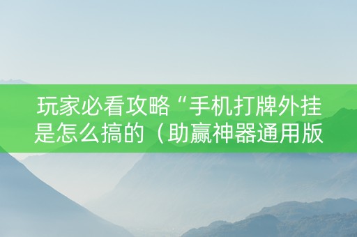 玩家必看攻略“手机打牌外挂是怎么搞的（助赢神器通用版）