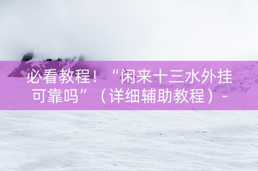 必看教程！“闲来十三水外挂可靠吗”（详细辅助教程）-哔哩哔哩