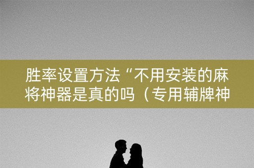 胜率设置方法“不用安装的麻将神器是真的吗（专用辅牌神器免安装）
