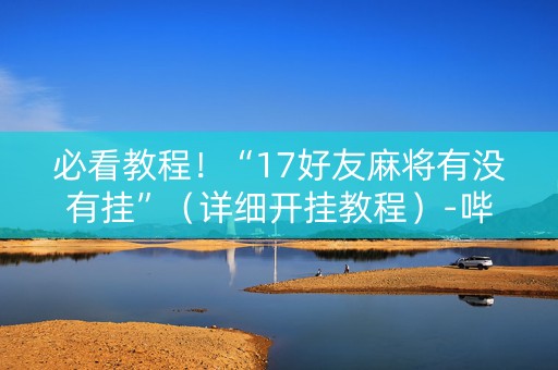 必看教程！“17好友麻将有没有挂”（详细开挂教程）-哔哩哔哩