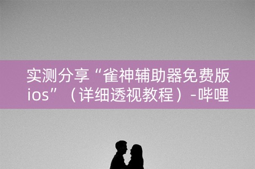 实测分享“雀神辅助器免费版ios”（详细透视教程）-哔哩哔哩